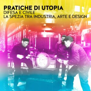 Convegno: PRATICHE DI UTOPIA – DIFESA E CIVILE – La Spezia tra industria, arte e design – Martedì 9 aprile 2024